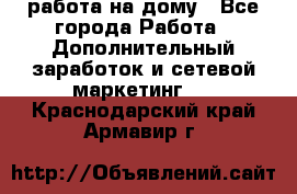 работа на дому - Все города Работа » Дополнительный заработок и сетевой маркетинг   . Краснодарский край,Армавир г.